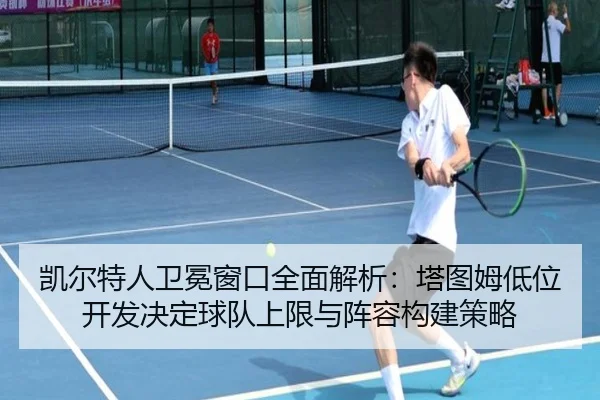 凯尔特人卫冕窗口全面解析：塔图姆低位开发决定球队上限与阵容构建策略